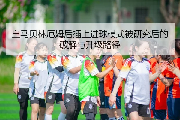 皇马贝林厄姆后插上进球模式被研究后的破解与升级路径