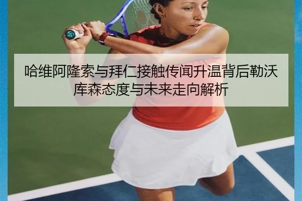 哈维阿隆索与拜仁接触传闻升温背后勒沃库森态度与未来走向解析
