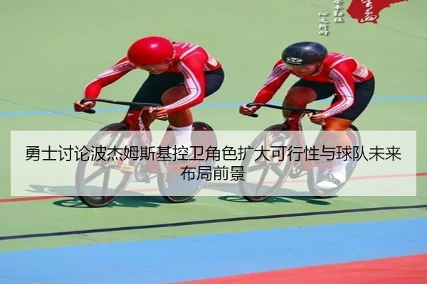 勇士讨论波杰姆斯基控卫角色扩大可行性与球队未来布局前景
