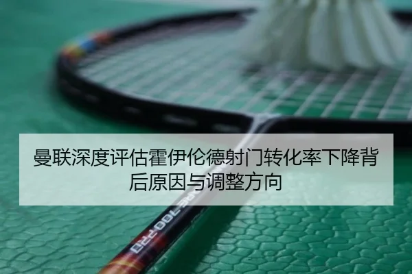 曼联深度评估霍伊伦德射门转化率下降背后原因与调整方向