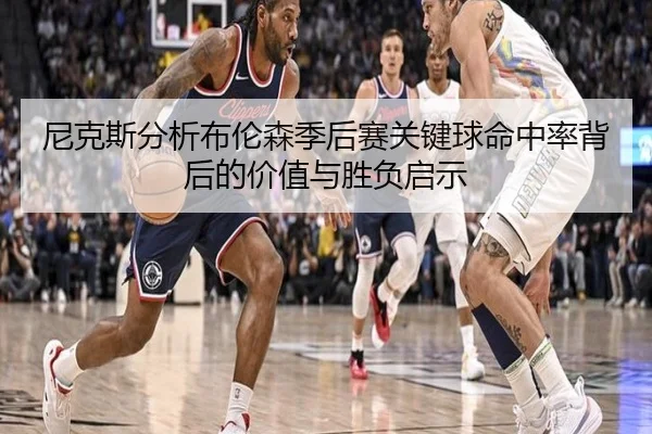 尼克斯分析布伦森季后赛关键球命中率背后的价值与胜负启示
