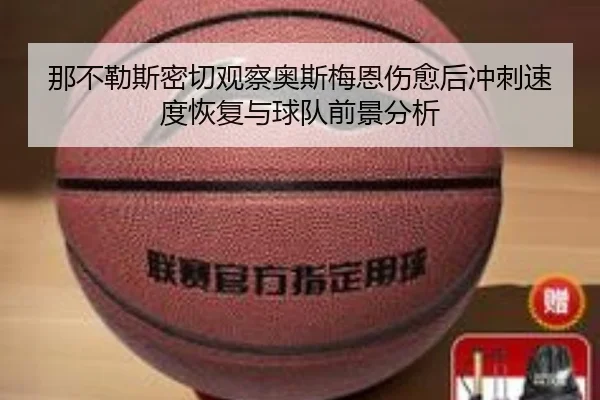 那不勒斯密切观察奥斯梅恩伤愈后冲刺速度恢复与球队前景分析