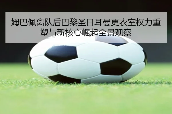 姆巴佩离队后巴黎圣日耳曼更衣室权力重塑与新核心崛起全景观察