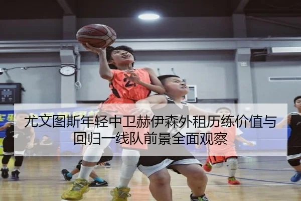 尤文图斯年轻中卫赫伊森外租历练价值与回归一线队前景全面观察