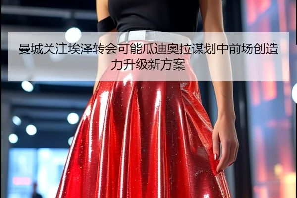 曼城关注埃泽转会可能瓜迪奥拉谋划中前场创造力升级新方案