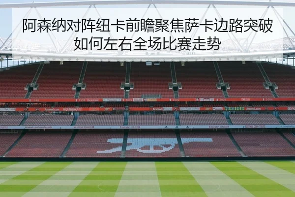 阿森纳对阵纽卡前瞻聚焦萨卡边路突破如何左右全场比赛走势